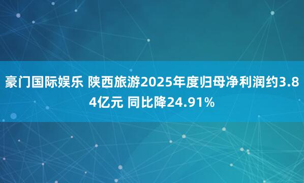 豪门国际娱乐 陕西旅游2025年度归母净利润约3.84亿元 同比降24.91%