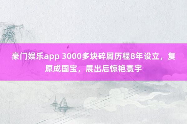 豪门娱乐app 3000多块碎屑历程8年设立，复原成国宝，展出后惊艳寰宇