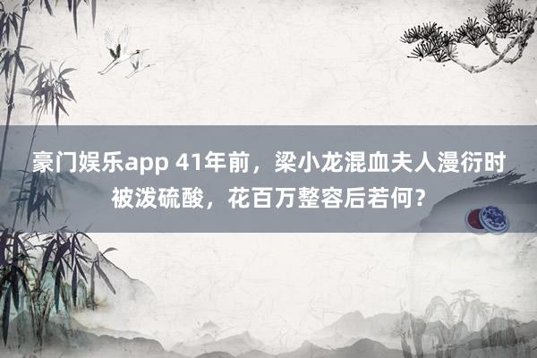 豪门娱乐app 41年前，梁小龙混血夫人漫衍时被泼硫酸，花百万整容后若何？