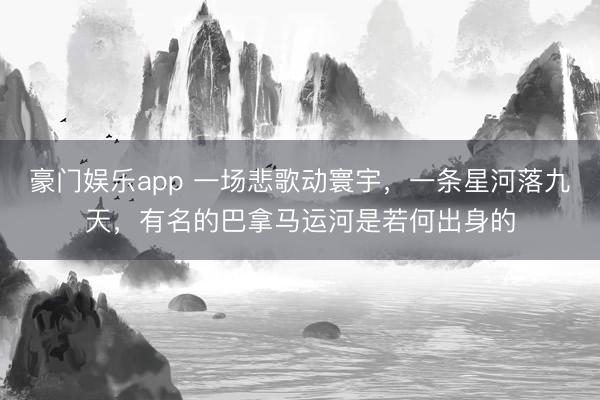 豪门娱乐app 一场悲歌动寰宇，一条星河落九天，有名的巴拿马运河是若何出身的