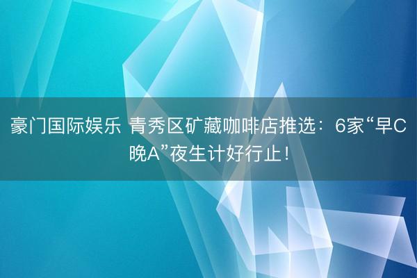 豪门国际娱乐 青秀区矿藏咖啡店推选：6家“早C晚A”夜生计好行止！