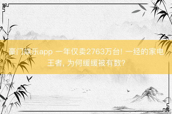 豪门娱乐app 一年仅卖2763万台! 一经的家电王者， 为何缓缓被有数?