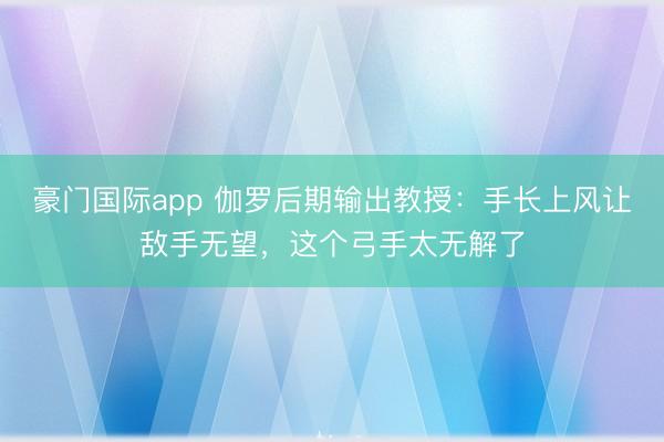 豪门国际app 伽罗后期输出教授：手长上风让敌手无望，这个弓手太无解了