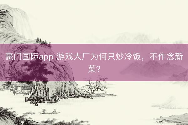 豪门国际app 游戏大厂为何只炒冷饭，不作念新菜？
