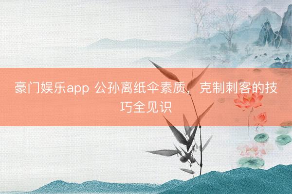 豪门娱乐app 公孙离纸伞素质，克制刺客的技巧全见识