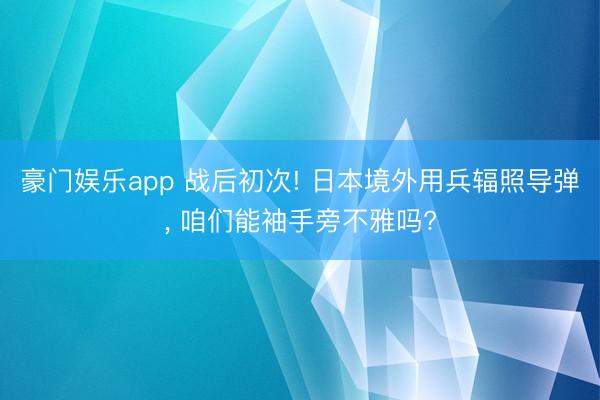 豪门娱乐app 战后初次! 日本境外用兵辐照导弹， 咱们能袖手旁不雅吗?