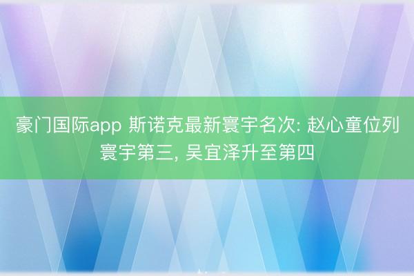 豪门国际app 斯诺克最新寰宇名次: 赵心童位列寰宇第三， 吴宜泽升至第四
