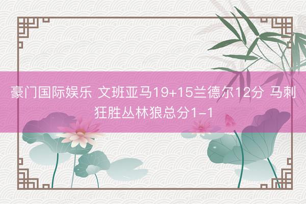豪门国际娱乐 文班亚马19+15兰德尔12分 马刺狂胜丛林狼总分1-1