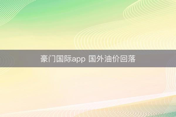 豪门国际app 国外油价回落