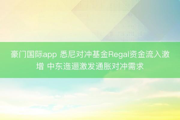 豪门国际app 悉尼对冲基金Regal资金流入激增 中东迤逦激发通胀对冲需求