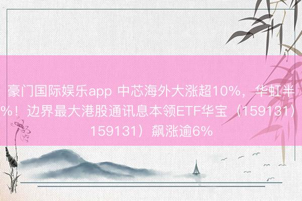 豪门国际娱乐app 中芯海外大涨超10%，华虹半导体涨超9%！边界最大港股通讯息本领ETF华宝（159131）飙涨逾6%