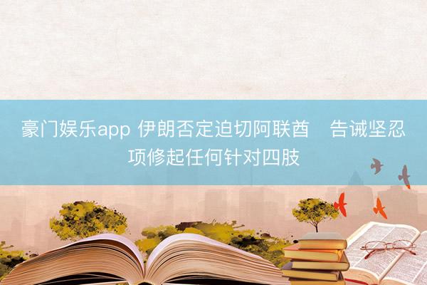 豪门娱乐app 伊朗否定迫切阿联酋　告诫坚忍项修起任何针对四肢