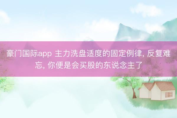 豪门国际app 主力洗盘适度的固定例律, 反复难忘, 你便是会买股的东说念主了