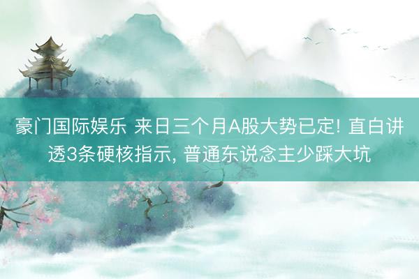 豪门国际娱乐 来日三个月A股大势已定! 直白讲透3条硬核指示， 普通东说念主少踩大坑