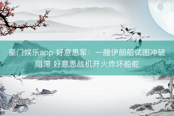 豪门娱乐app 好意思军：一艘伊朗船试图冲破阻滞 好意思战机开火炸坏船舵