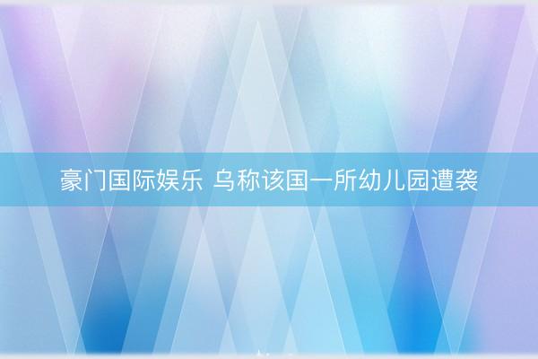 豪门国际娱乐 乌称该国一所幼儿园遭袭