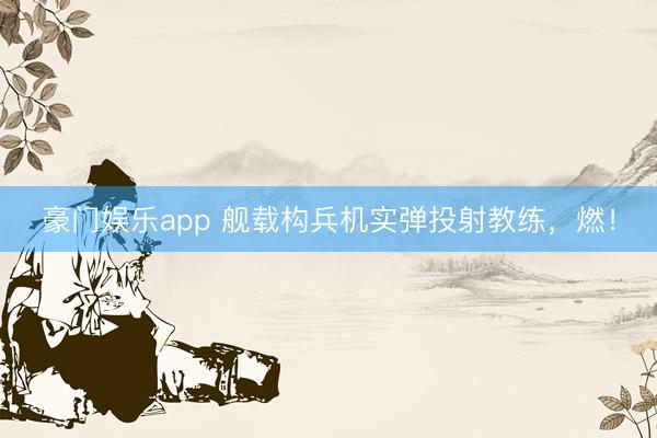 豪门娱乐app 舰载构兵机实弹投射教练，燃！