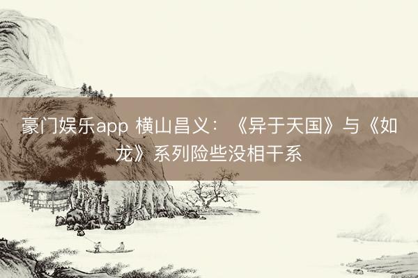 豪门娱乐app 横山昌义：《异于天国》与《如龙》系列险些没相干系
