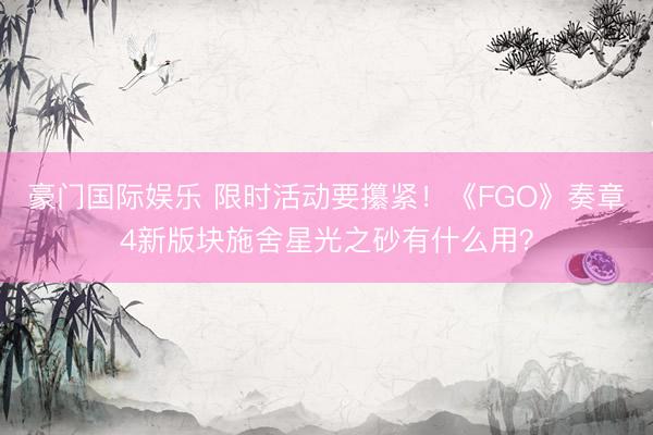 豪门国际娱乐 限时活动要攥紧！《FGO》奏章4新版块施舍星光之砂有什么用？