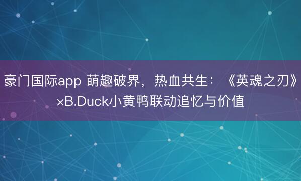 豪门国际app 萌趣破界，热血共生：《英魂之刃》×B.Duck小黄鸭联动追忆与价值