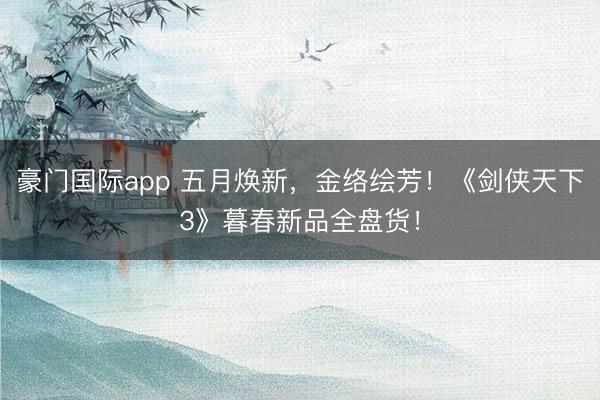豪门国际app 五月焕新，金络绘芳！《剑侠天下3》暮春新品全盘货！