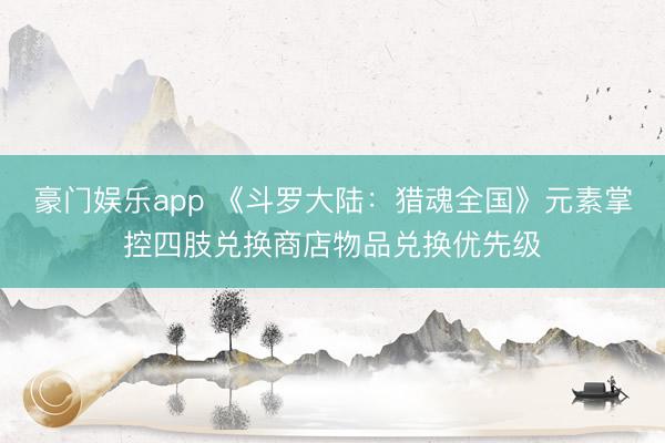 豪门娱乐app 《斗罗大陆：猎魂全国》元素掌控四肢兑换商店物品兑换优先级
