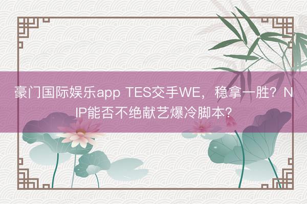 豪门国际娱乐app TES交手WE，稳拿一胜？NIP能否不绝献艺爆冷脚本？
